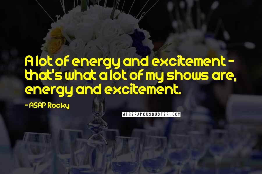 ASAP Rocky Quotes: A lot of energy and excitement - that's what a lot of my shows are, energy and excitement.