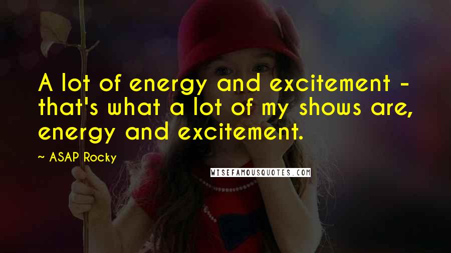 ASAP Rocky Quotes: A lot of energy and excitement - that's what a lot of my shows are, energy and excitement.