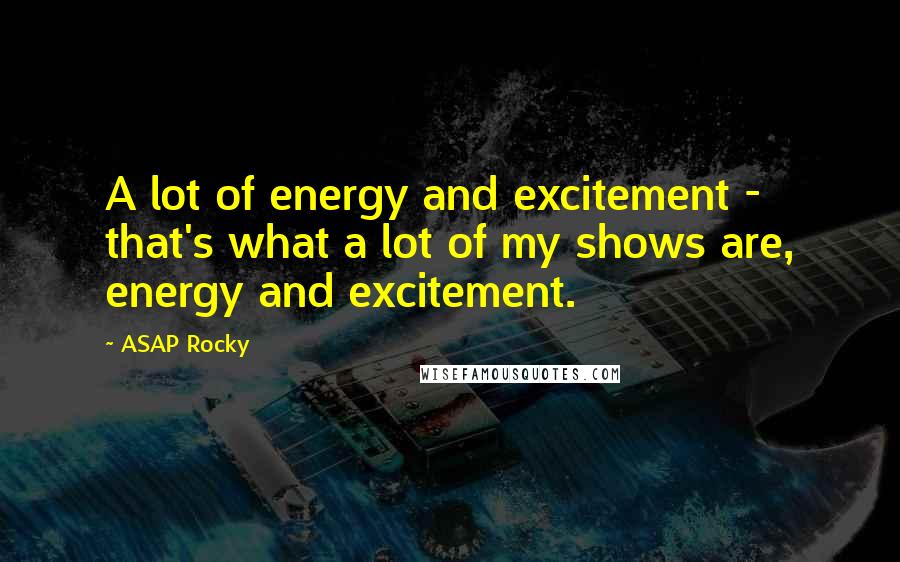 ASAP Rocky Quotes: A lot of energy and excitement - that's what a lot of my shows are, energy and excitement.