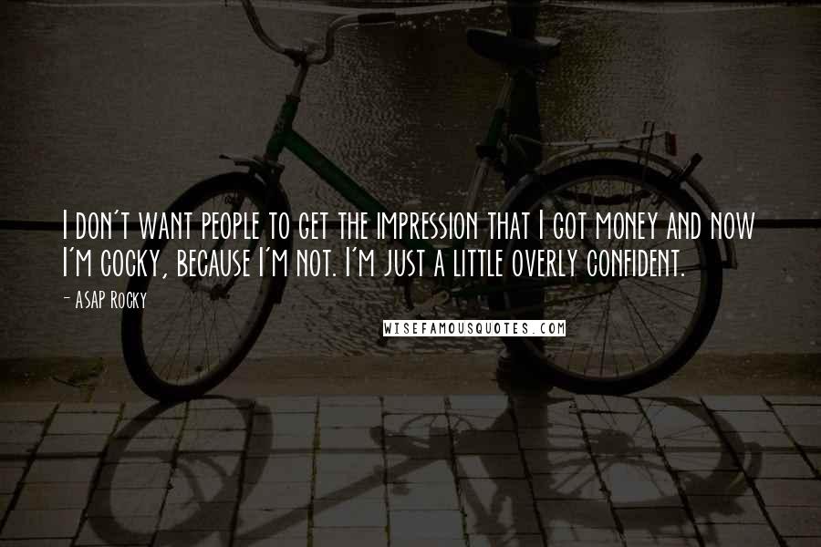 ASAP Rocky Quotes: I don't want people to get the impression that I got money and now I'm cocky, because I'm not. I'm just a little overly confident.