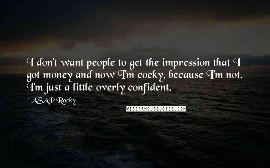 ASAP Rocky Quotes: I don't want people to get the impression that I got money and now I'm cocky, because I'm not. I'm just a little overly confident.