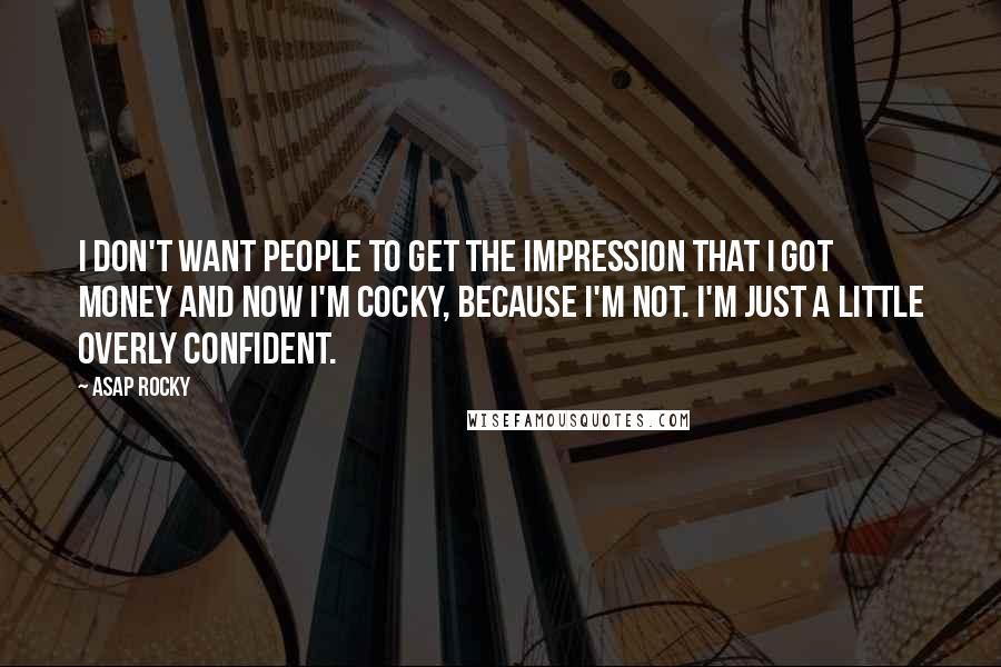 ASAP Rocky Quotes: I don't want people to get the impression that I got money and now I'm cocky, because I'm not. I'm just a little overly confident.