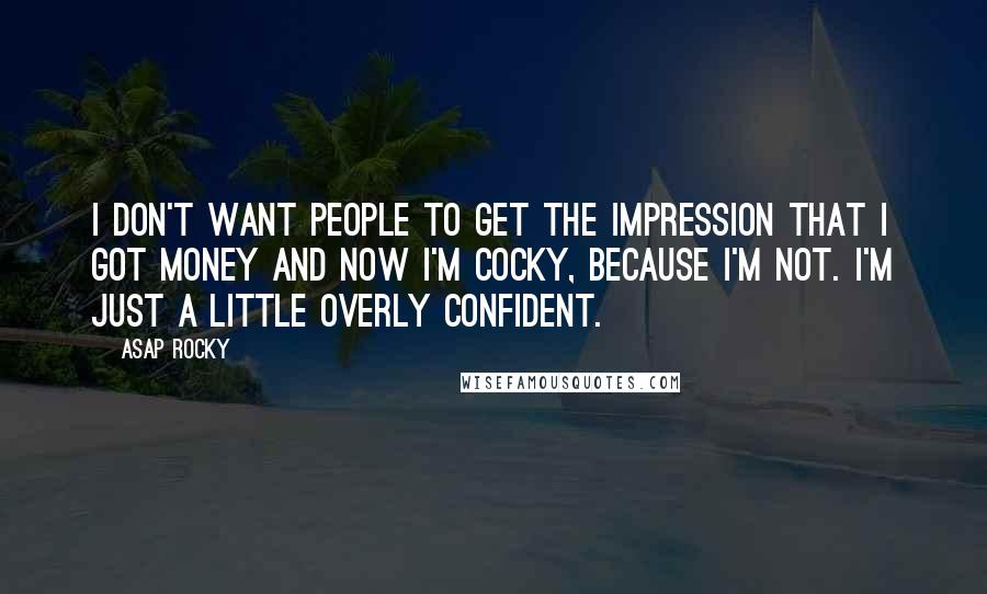 ASAP Rocky Quotes: I don't want people to get the impression that I got money and now I'm cocky, because I'm not. I'm just a little overly confident.