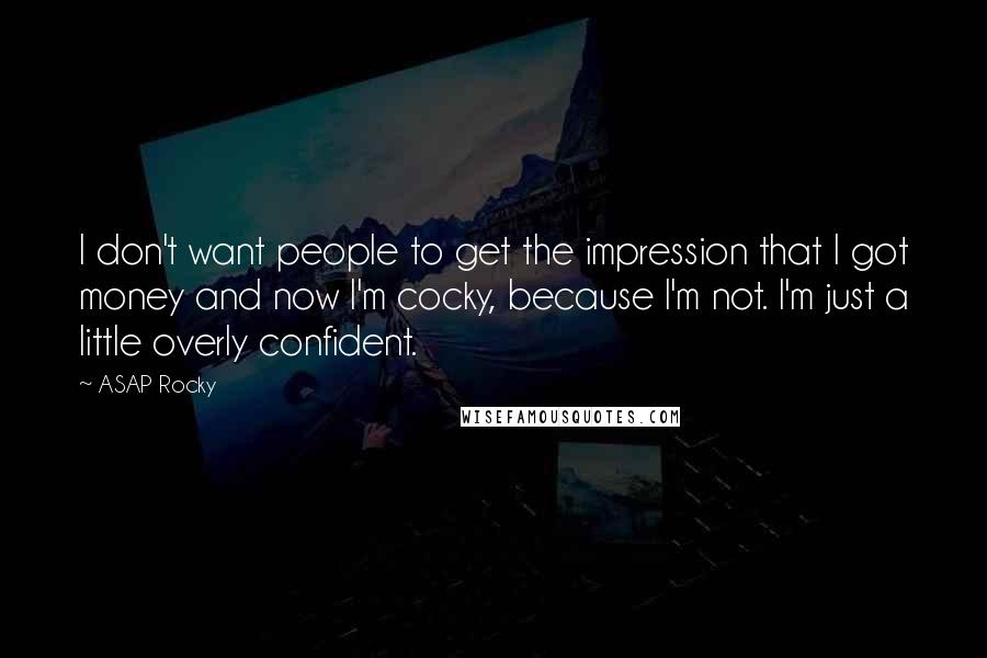 ASAP Rocky Quotes: I don't want people to get the impression that I got money and now I'm cocky, because I'm not. I'm just a little overly confident.