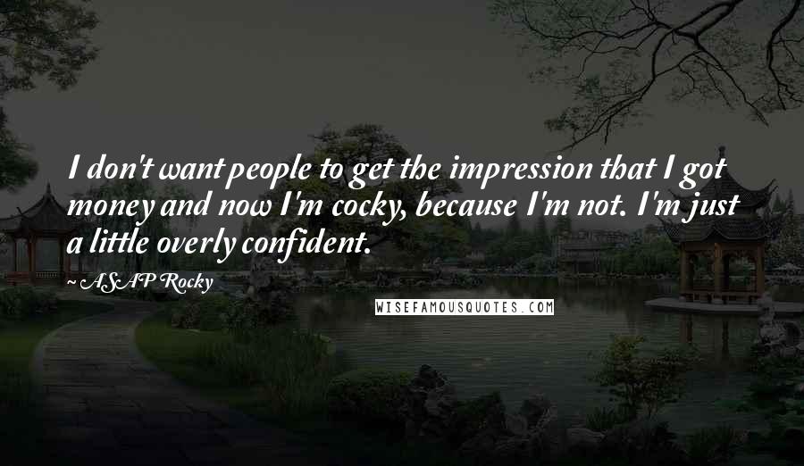 ASAP Rocky Quotes: I don't want people to get the impression that I got money and now I'm cocky, because I'm not. I'm just a little overly confident.