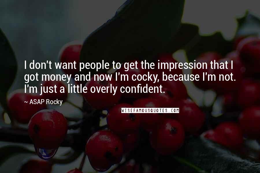 ASAP Rocky Quotes: I don't want people to get the impression that I got money and now I'm cocky, because I'm not. I'm just a little overly confident.