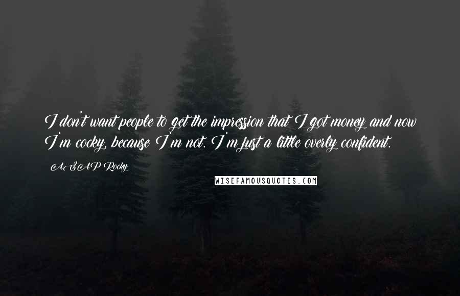 ASAP Rocky Quotes: I don't want people to get the impression that I got money and now I'm cocky, because I'm not. I'm just a little overly confident.