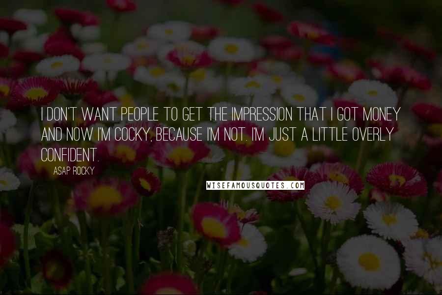 ASAP Rocky Quotes: I don't want people to get the impression that I got money and now I'm cocky, because I'm not. I'm just a little overly confident.