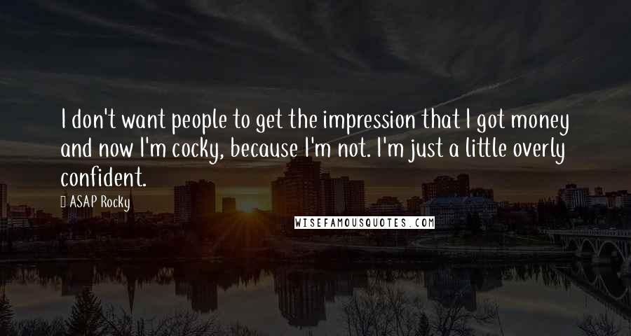 ASAP Rocky Quotes: I don't want people to get the impression that I got money and now I'm cocky, because I'm not. I'm just a little overly confident.