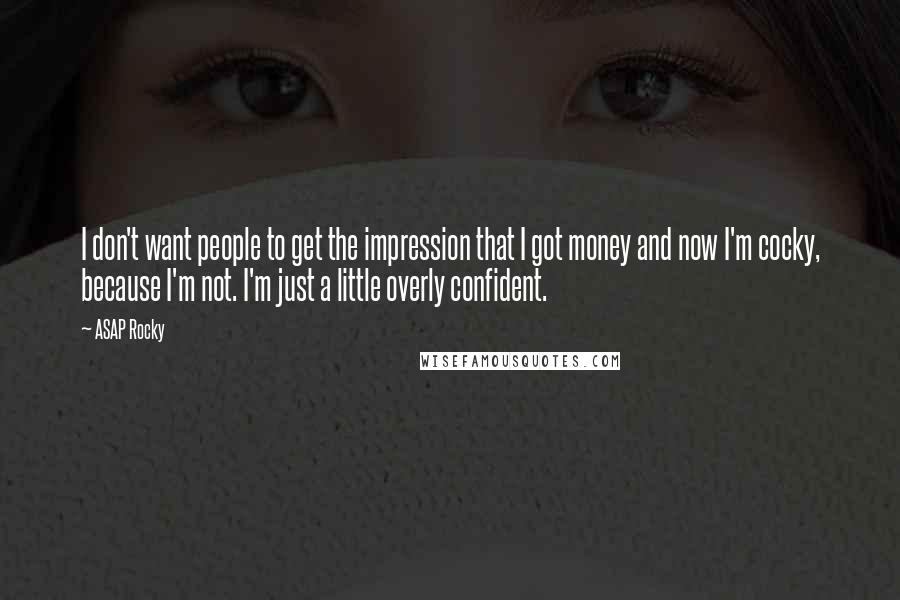 ASAP Rocky Quotes: I don't want people to get the impression that I got money and now I'm cocky, because I'm not. I'm just a little overly confident.
