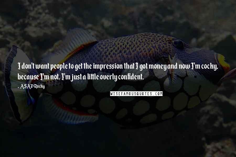 ASAP Rocky Quotes: I don't want people to get the impression that I got money and now I'm cocky, because I'm not. I'm just a little overly confident.