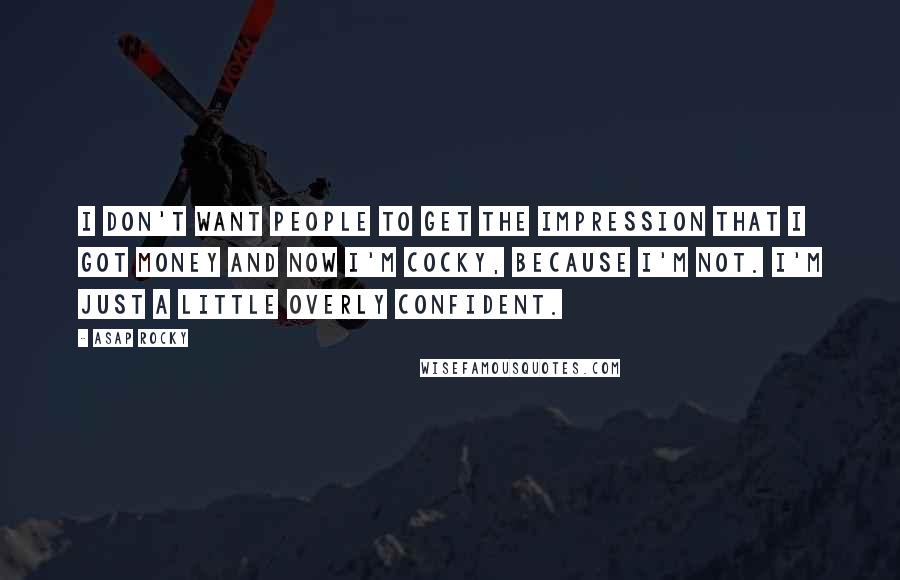 ASAP Rocky Quotes: I don't want people to get the impression that I got money and now I'm cocky, because I'm not. I'm just a little overly confident.