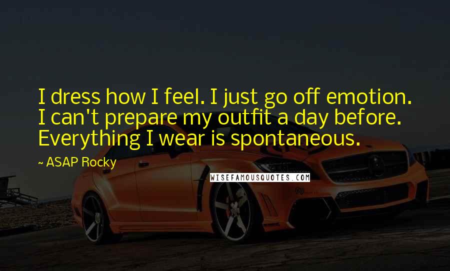 ASAP Rocky Quotes: I dress how I feel. I just go off emotion. I can't prepare my outfit a day before. Everything I wear is spontaneous.