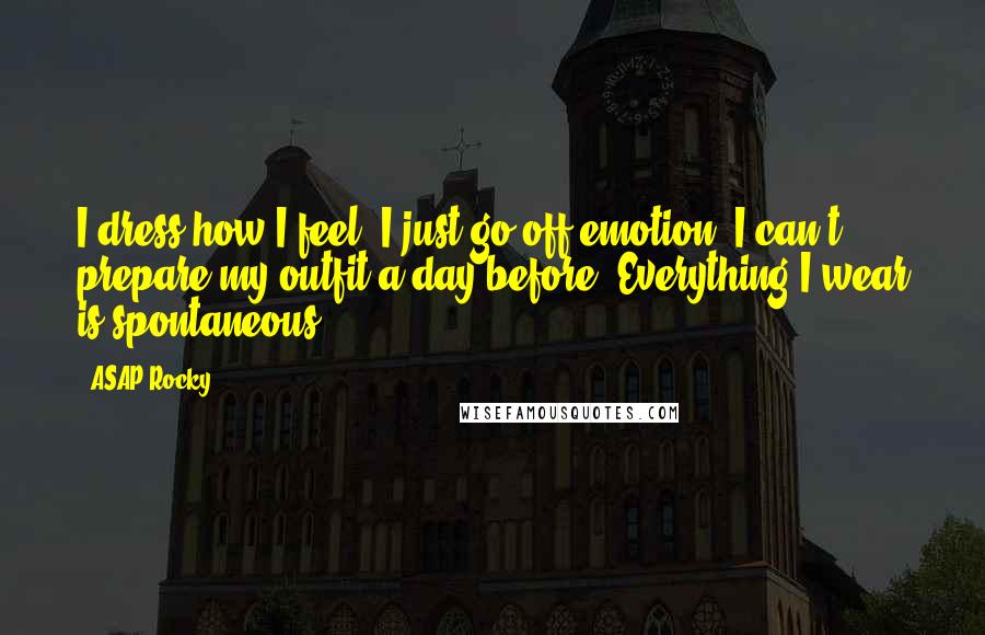 ASAP Rocky Quotes: I dress how I feel. I just go off emotion. I can't prepare my outfit a day before. Everything I wear is spontaneous.