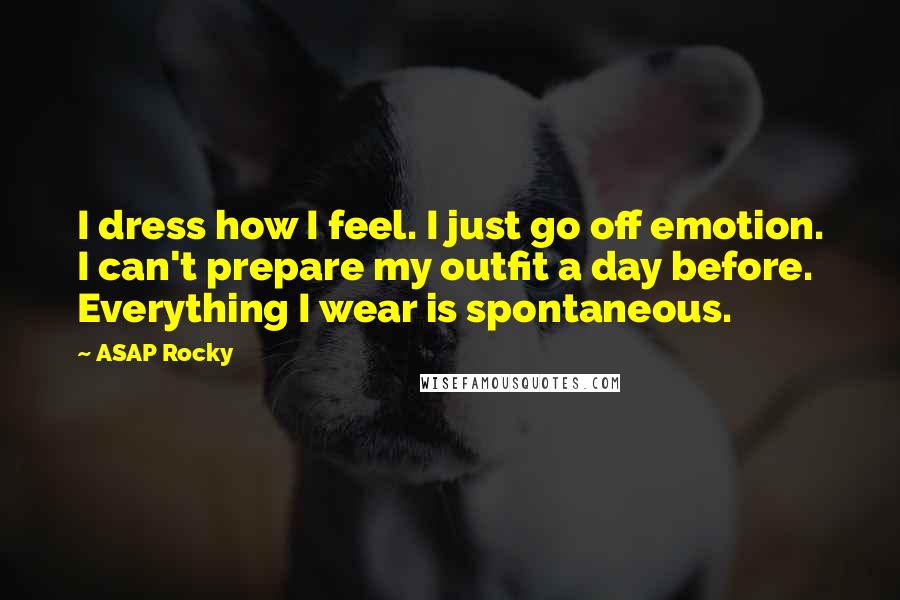 ASAP Rocky Quotes: I dress how I feel. I just go off emotion. I can't prepare my outfit a day before. Everything I wear is spontaneous.