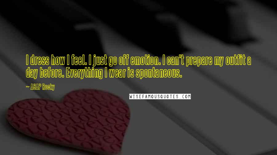 ASAP Rocky Quotes: I dress how I feel. I just go off emotion. I can't prepare my outfit a day before. Everything I wear is spontaneous.