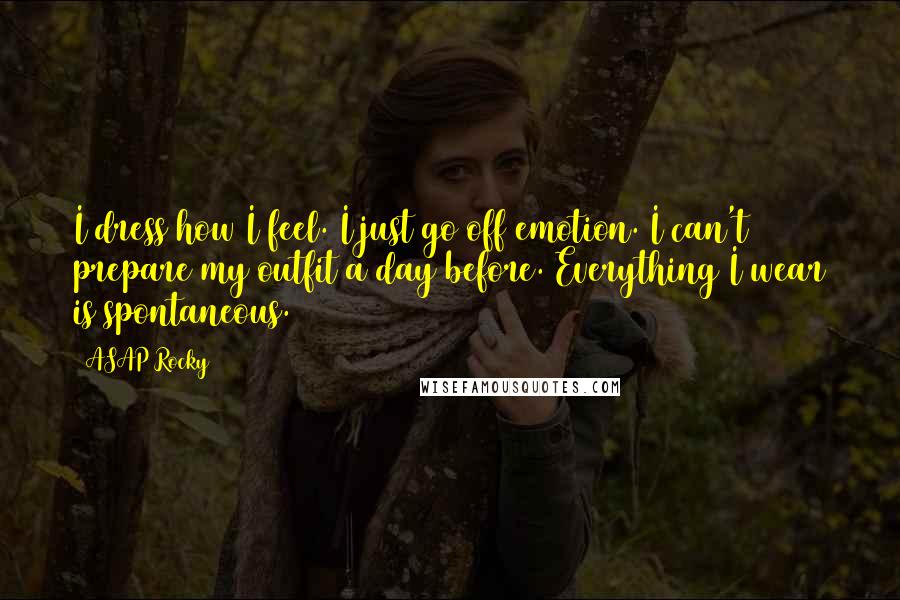 ASAP Rocky Quotes: I dress how I feel. I just go off emotion. I can't prepare my outfit a day before. Everything I wear is spontaneous.