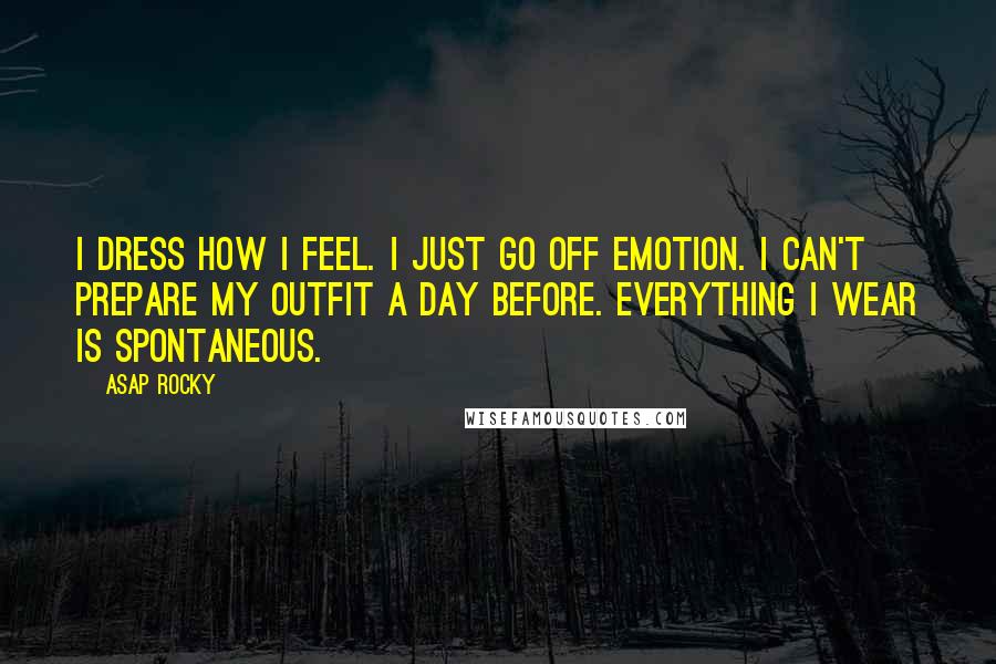 ASAP Rocky Quotes: I dress how I feel. I just go off emotion. I can't prepare my outfit a day before. Everything I wear is spontaneous.