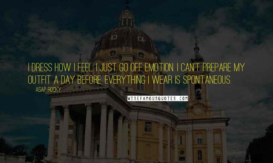 ASAP Rocky Quotes: I dress how I feel. I just go off emotion. I can't prepare my outfit a day before. Everything I wear is spontaneous.