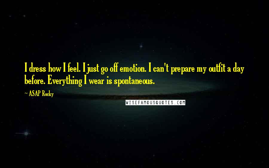 ASAP Rocky Quotes: I dress how I feel. I just go off emotion. I can't prepare my outfit a day before. Everything I wear is spontaneous.