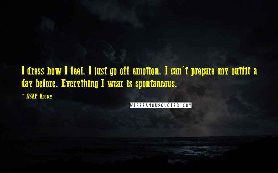 ASAP Rocky Quotes: I dress how I feel. I just go off emotion. I can't prepare my outfit a day before. Everything I wear is spontaneous.