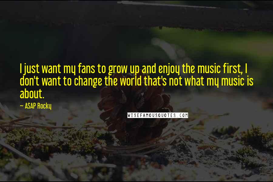 ASAP Rocky Quotes: I just want my fans to grow up and enjoy the music first, I don't want to change the world that's not what my music is about.