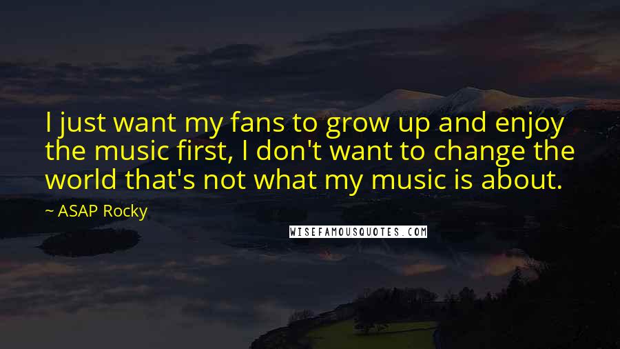 ASAP Rocky Quotes: I just want my fans to grow up and enjoy the music first, I don't want to change the world that's not what my music is about.