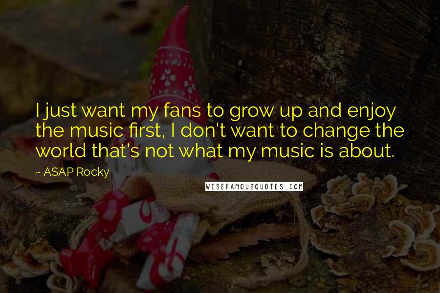 ASAP Rocky Quotes: I just want my fans to grow up and enjoy the music first, I don't want to change the world that's not what my music is about.