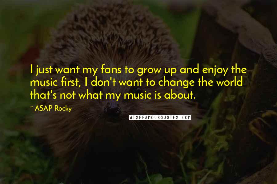ASAP Rocky Quotes: I just want my fans to grow up and enjoy the music first, I don't want to change the world that's not what my music is about.