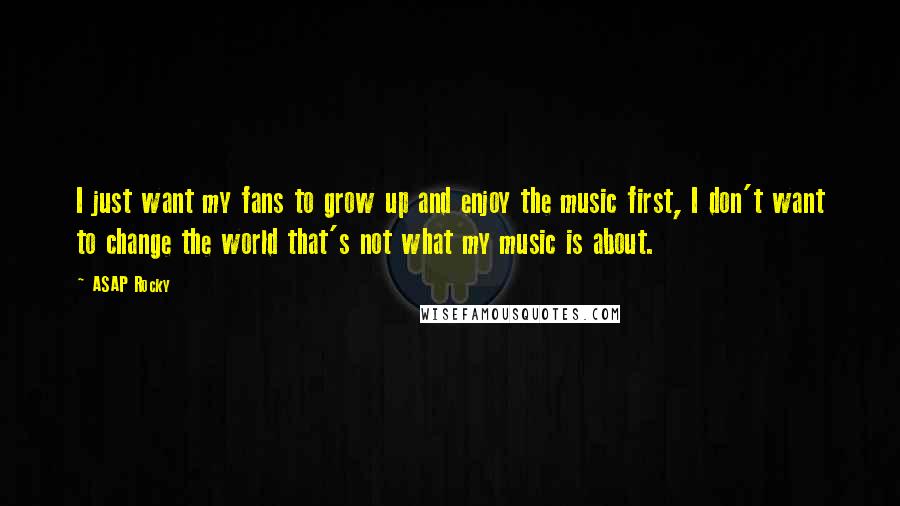 ASAP Rocky Quotes: I just want my fans to grow up and enjoy the music first, I don't want to change the world that's not what my music is about.