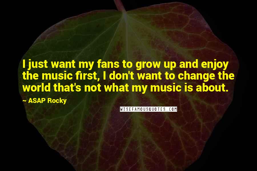 ASAP Rocky Quotes: I just want my fans to grow up and enjoy the music first, I don't want to change the world that's not what my music is about.