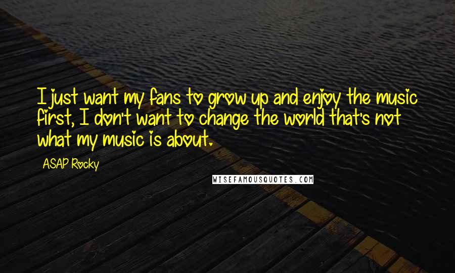 ASAP Rocky Quotes: I just want my fans to grow up and enjoy the music first, I don't want to change the world that's not what my music is about.