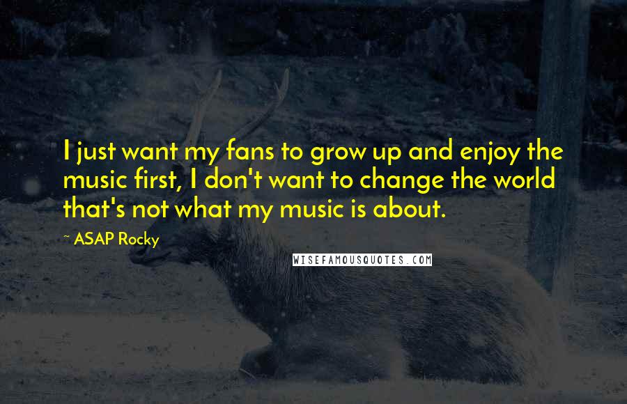 ASAP Rocky Quotes: I just want my fans to grow up and enjoy the music first, I don't want to change the world that's not what my music is about.