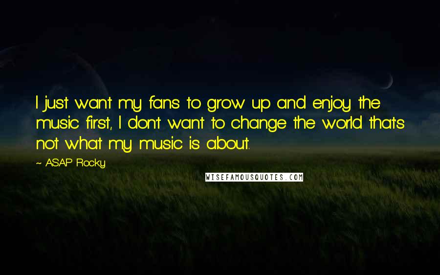 ASAP Rocky Quotes: I just want my fans to grow up and enjoy the music first, I don't want to change the world that's not what my music is about.