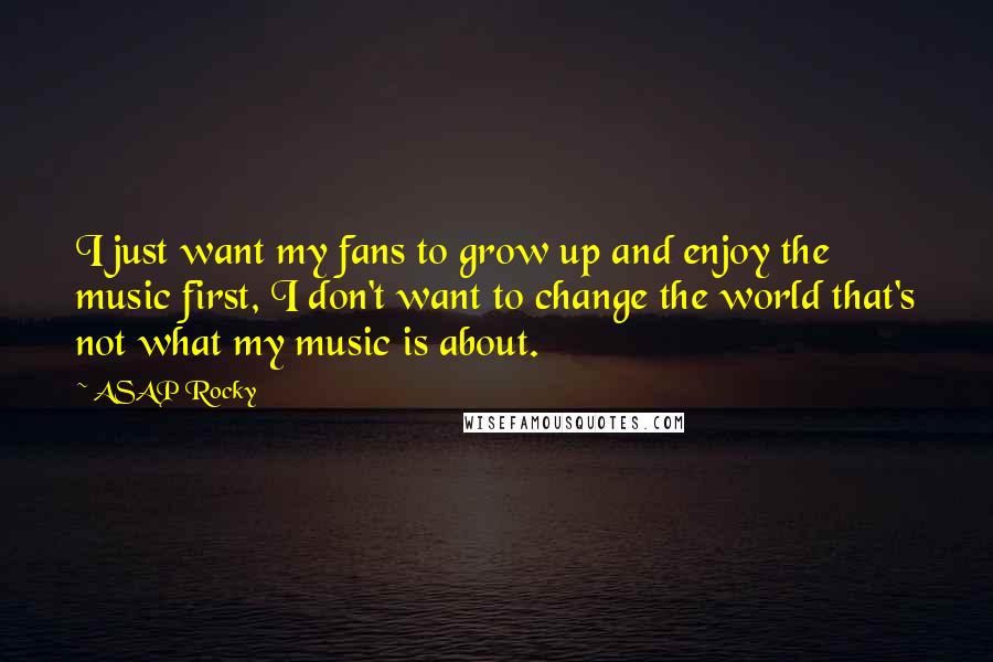 ASAP Rocky Quotes: I just want my fans to grow up and enjoy the music first, I don't want to change the world that's not what my music is about.