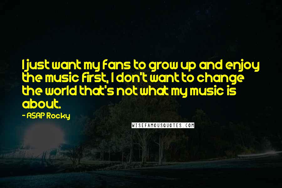 ASAP Rocky Quotes: I just want my fans to grow up and enjoy the music first, I don't want to change the world that's not what my music is about.