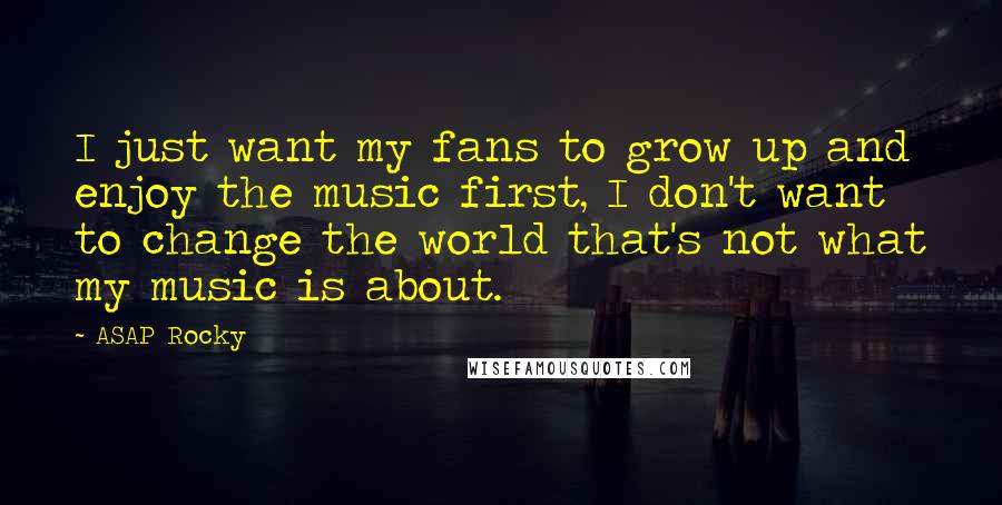 ASAP Rocky Quotes: I just want my fans to grow up and enjoy the music first, I don't want to change the world that's not what my music is about.