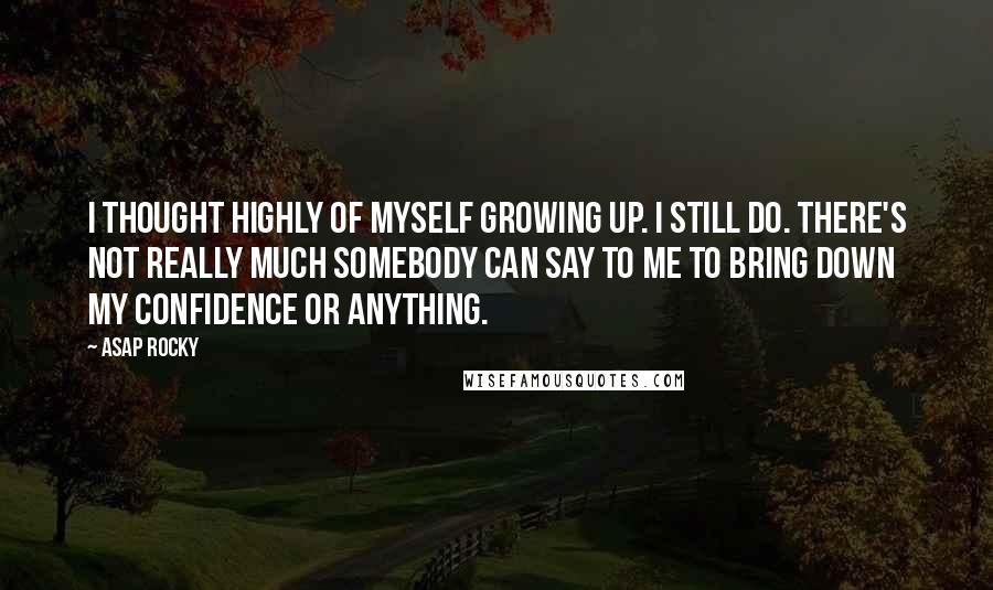 ASAP Rocky Quotes: I thought highly of myself growing up. I still do. There's not really much somebody can say to me to bring down my confidence or anything.