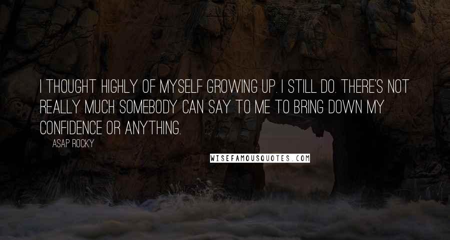 ASAP Rocky Quotes: I thought highly of myself growing up. I still do. There's not really much somebody can say to me to bring down my confidence or anything.