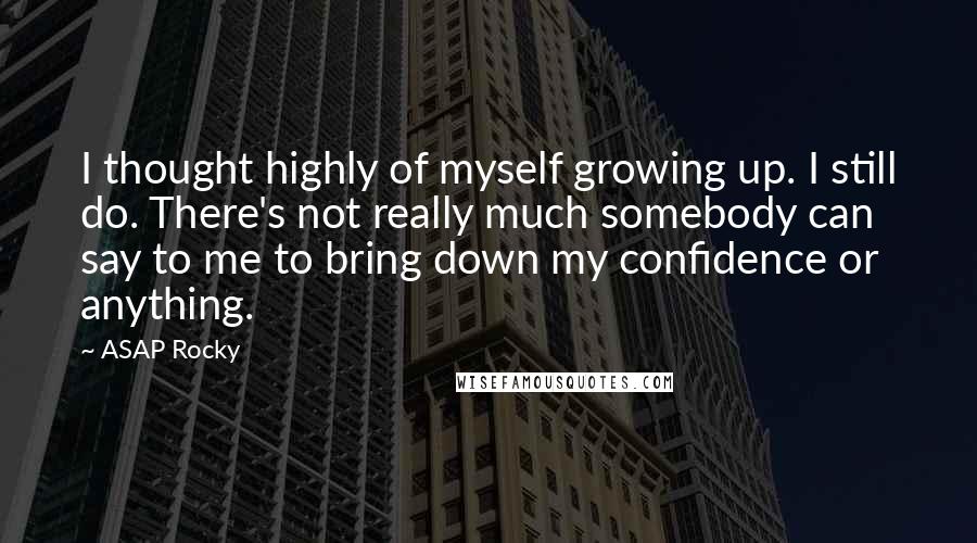 ASAP Rocky Quotes: I thought highly of myself growing up. I still do. There's not really much somebody can say to me to bring down my confidence or anything.