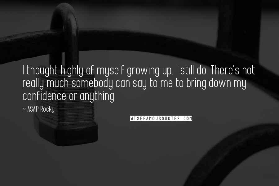 ASAP Rocky Quotes: I thought highly of myself growing up. I still do. There's not really much somebody can say to me to bring down my confidence or anything.