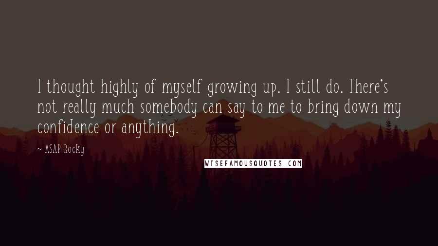 ASAP Rocky Quotes: I thought highly of myself growing up. I still do. There's not really much somebody can say to me to bring down my confidence or anything.