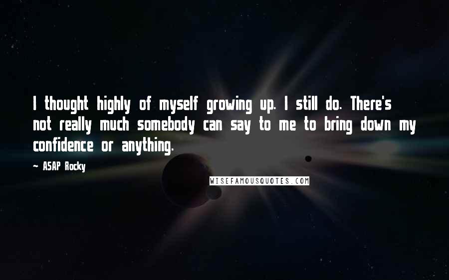 ASAP Rocky Quotes: I thought highly of myself growing up. I still do. There's not really much somebody can say to me to bring down my confidence or anything.