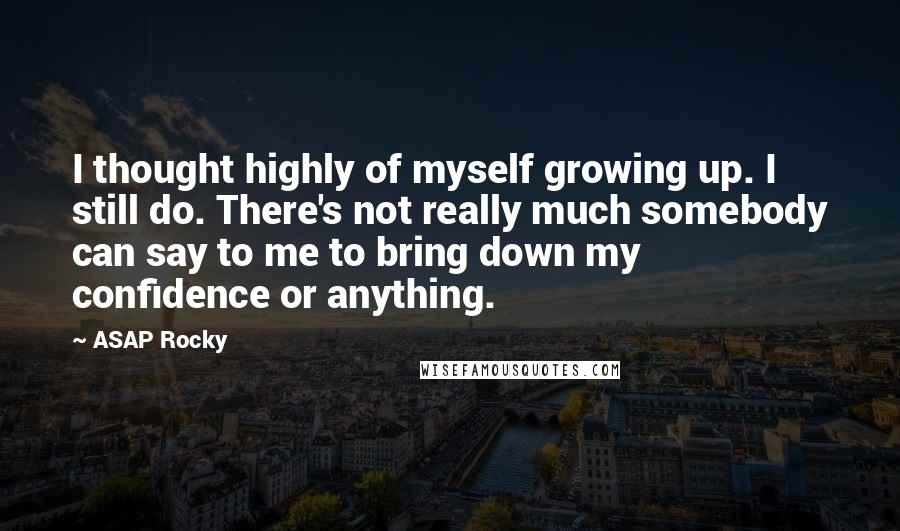 ASAP Rocky Quotes: I thought highly of myself growing up. I still do. There's not really much somebody can say to me to bring down my confidence or anything.