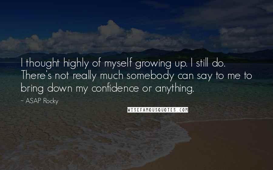 ASAP Rocky Quotes: I thought highly of myself growing up. I still do. There's not really much somebody can say to me to bring down my confidence or anything.