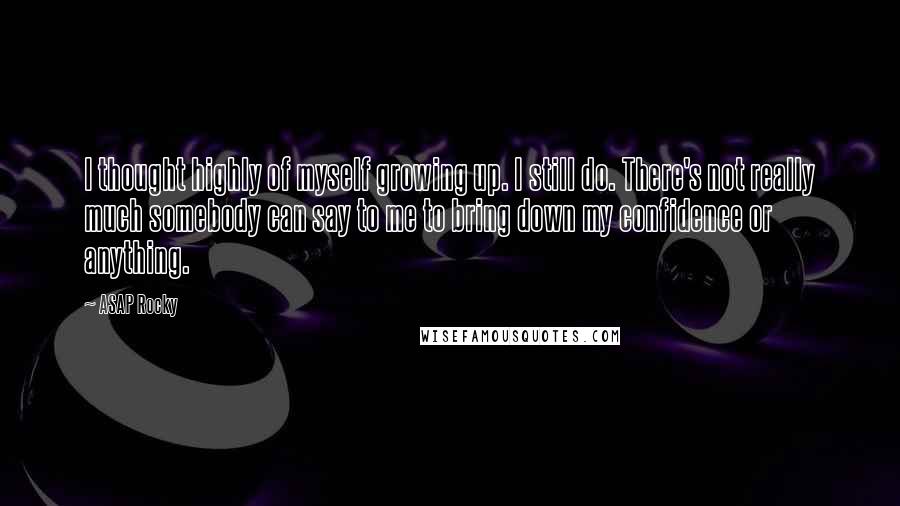 ASAP Rocky Quotes: I thought highly of myself growing up. I still do. There's not really much somebody can say to me to bring down my confidence or anything.