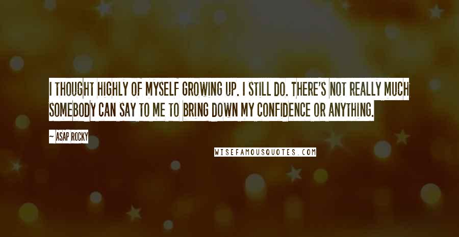 ASAP Rocky Quotes: I thought highly of myself growing up. I still do. There's not really much somebody can say to me to bring down my confidence or anything.