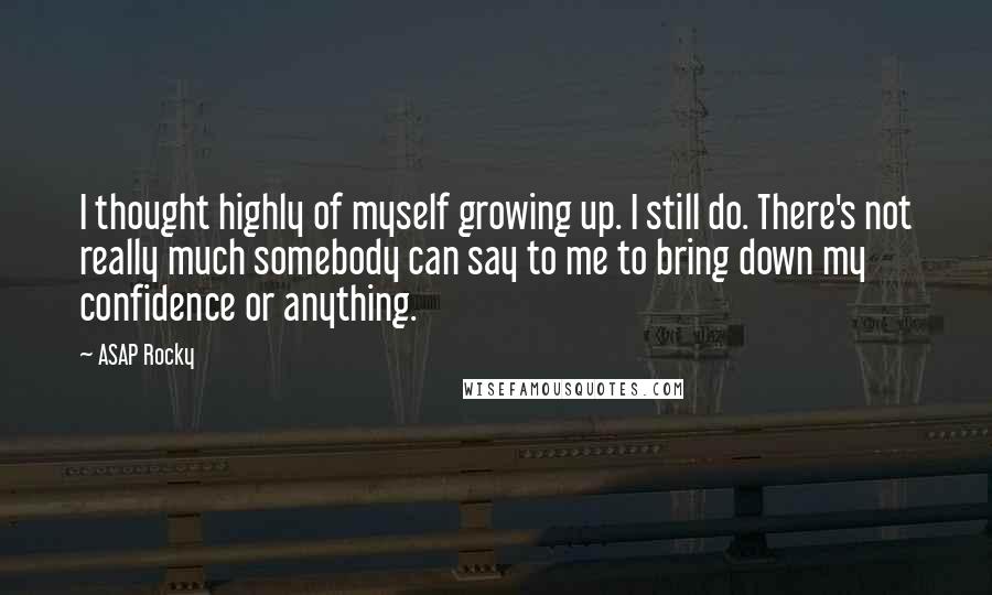 ASAP Rocky Quotes: I thought highly of myself growing up. I still do. There's not really much somebody can say to me to bring down my confidence or anything.