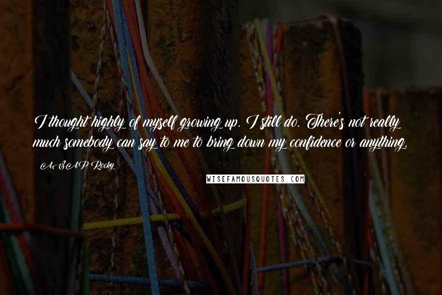 ASAP Rocky Quotes: I thought highly of myself growing up. I still do. There's not really much somebody can say to me to bring down my confidence or anything.