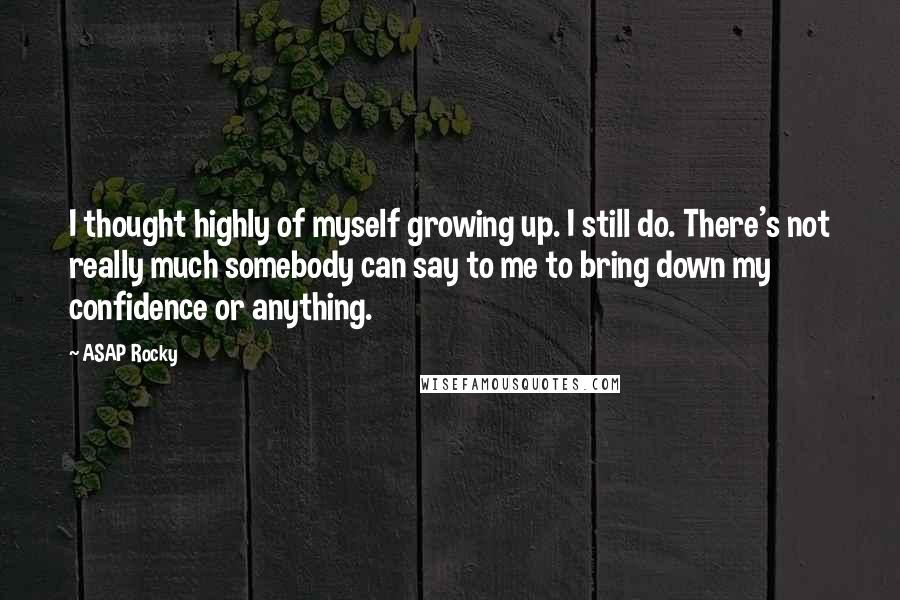 ASAP Rocky Quotes: I thought highly of myself growing up. I still do. There's not really much somebody can say to me to bring down my confidence or anything.